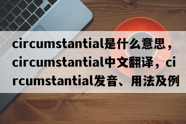 circumstantial是什么意思，circumstantial中文翻譯，circumstantial發(fā)音、用法及例句