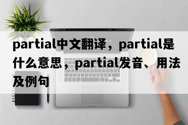 partial中文翻譯，partial是什么意思，partial發(fā)音、用法及例句