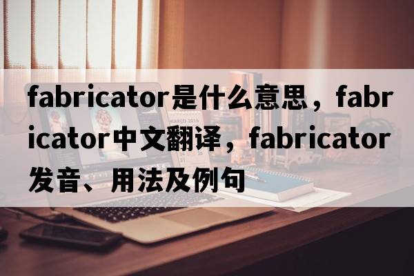 fabricator是什么意思，fabricator中文翻譯，fabricator發(fā)音、用法及例句