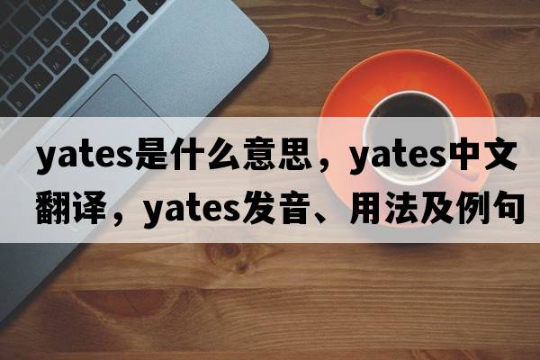 Yates是什么意思，Yates中文翻譯，Yates發(fā)音、用法及例句