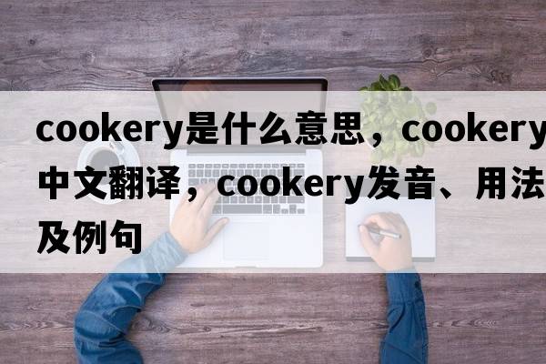 cookery是什么意思，cookery中文翻譯，cookery發(fā)音、用法及例句