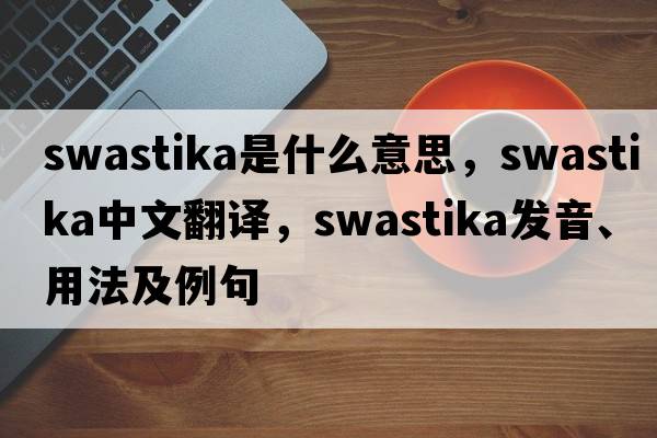swastika是什么意思，swastika中文翻譯，swastika發(fā)音、用法及例句