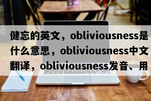 健忘的英文，obliviousness是什么意思，obliviousness中文翻譯，obliviousness發(fā)音、用法及例句