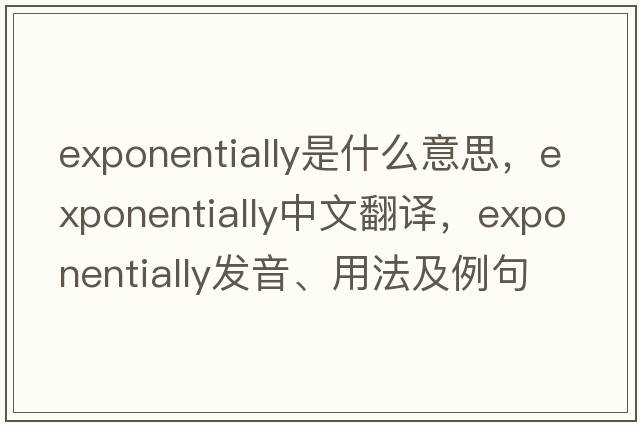 exponentially是什么意思，exponentially中文翻譯，exponentially發(fā)音、用法及例句