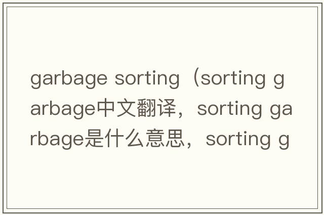 garbage sorting（sorting garbage中文翻譯，sorting garbage是什么意思，sorting garbage發(fā)音、用法及例句）