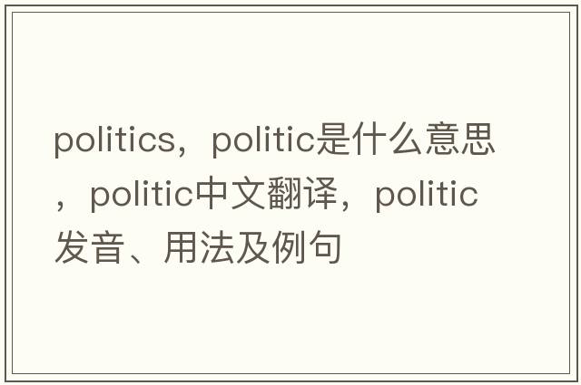 politics，politic是什么意思，politic中文翻譯，politic發(fā)音、用法及例句