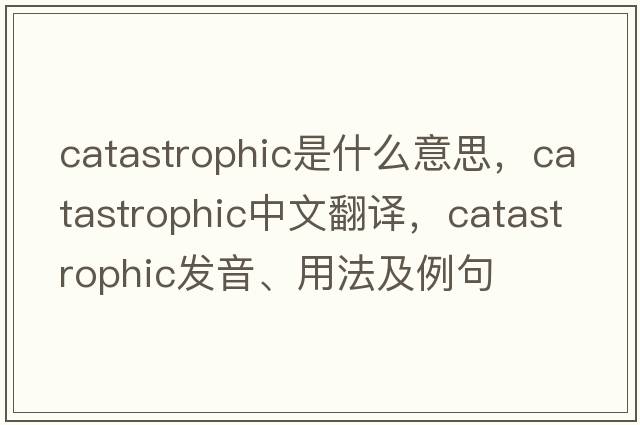 catastrophic是什么意思，catastrophic中文翻譯，catastrophic發(fā)音、用法及例句