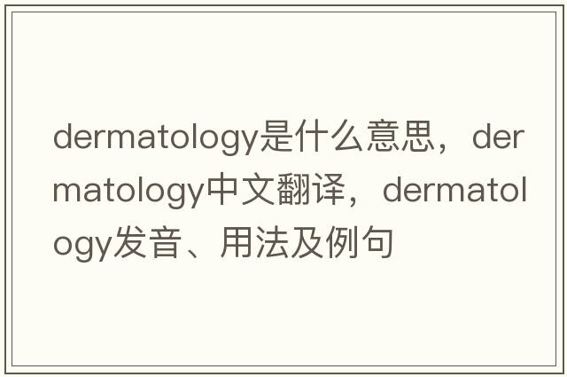 dermatology是什么意思，dermatology中文翻譯，dermatology發(fā)音、用法及例句