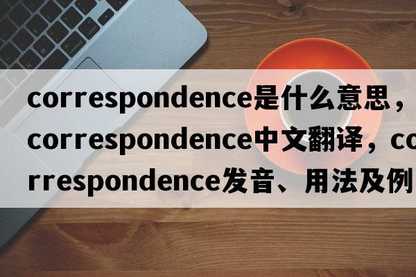 correspondence是什么意思，correspondence中文翻譯，correspondence發(fā)音、用法及例句