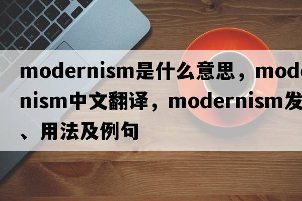 modernism是什么意思，modernism中文翻譯，modernism發(fā)音、用法及例句