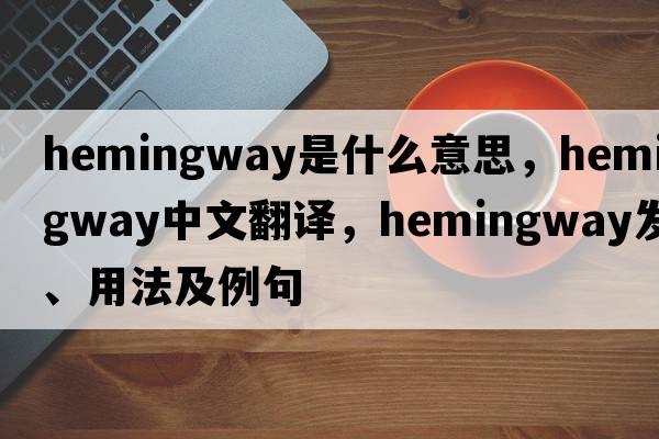 Hemingway是什么意思，Hemingway中文翻譯，Hemingway發(fā)音、用法及例句