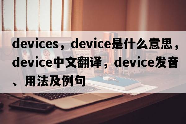 devices，device是什么意思，device中文翻譯，device發(fā)音、用法及例句