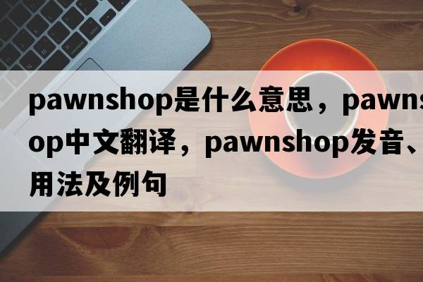 pawnshop是什么意思，pawnshop中文翻譯，pawnshop發(fā)音、用法及例句