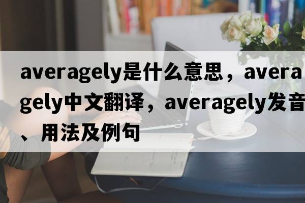 averagely是什么意思，averagely中文翻譯，averagely發(fā)音、用法及例句