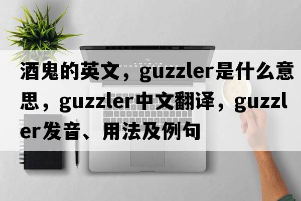 酒鬼的英文，guzzler是什么意思，guzzler中文翻譯，guzzler發(fā)音、用法及例句