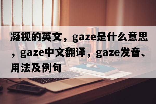 凝視的英文，gaze是什么意思，gaze中文翻譯，gaze發(fā)音、用法及例句