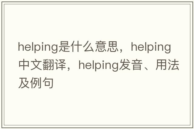 helping是什么意思，helping中文翻譯，helping發(fā)音、用法及例句