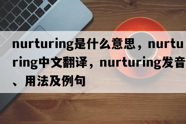 nurturing是什么意思，nurturing中文翻譯，nurturing發(fā)音、用法及例句