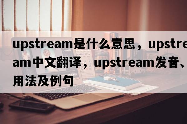 upstream是什么意思，upstream中文翻譯，upstream發(fā)音、用法及例句