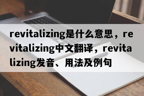 revitalizing是什么意思，revitalizing中文翻譯，revitalizing發(fā)音、用法及例句