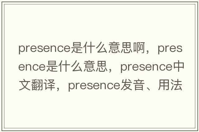 presence是什么意思啊，presence是什么意思，presence中文翻譯，presence發(fā)音、用法及例句