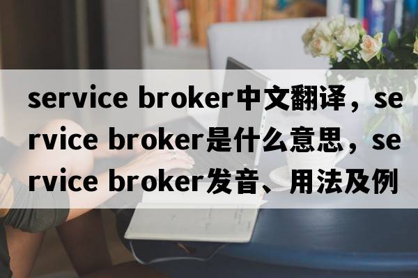 service broker中文翻譯，service broker是什么意思，service broker發(fā)音、用法及例句