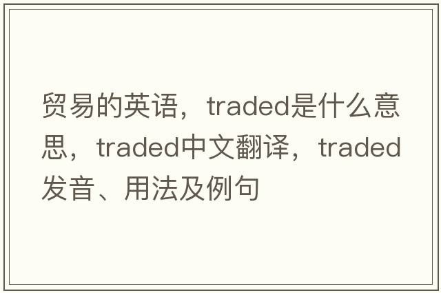 貿易的英語(yǔ)，traded是什么意思，traded中文翻譯，traded發(fā)音、用法及例句