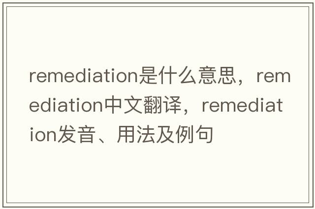 remediation是什么意思，remediation中文翻譯，remediation發(fā)音、用法及例句