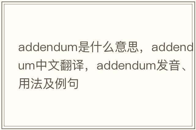 addendum是什么意思，addendum中文翻譯，addendum發(fā)音、用法及例句