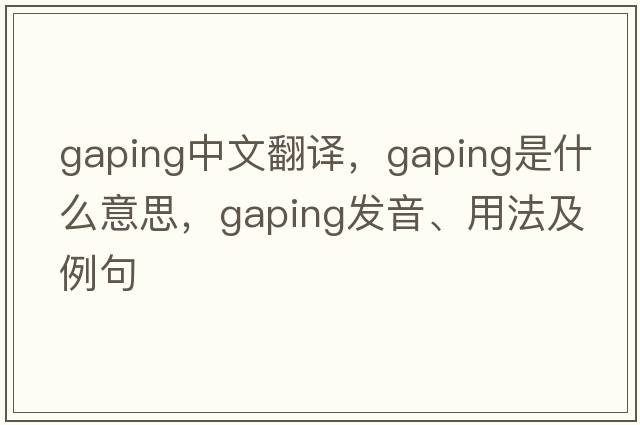 gaping中文翻譯，gaping是什么意思，gaping發(fā)音、用法及例句