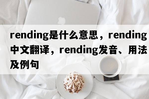 rending是什么意思，rending中文翻譯，rending發(fā)音、用法及例句