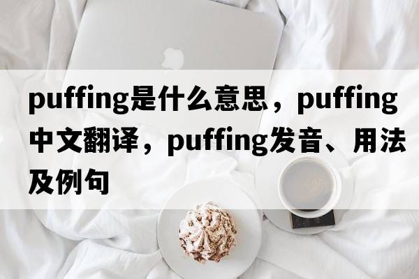 puffing是什么意思，puffing中文翻譯，puffing發(fā)音、用法及例句
