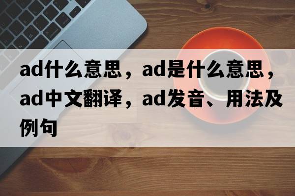 ad什么意思，ad是什么意思，ad中文翻譯，ad發(fā)音、用法及例句