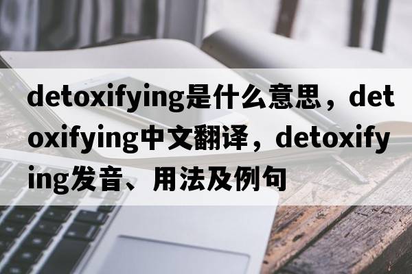 detoxifying是什么意思，detoxifying中文翻譯，detoxifying發(fā)音、用法及例句