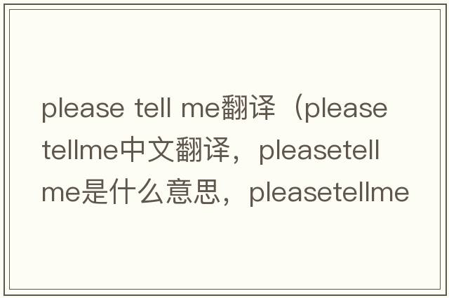 please tell me翻譯（pleasetellme中文翻譯，pleasetellme是什么意思，pleasetellme發(fā)音、用法及例句）