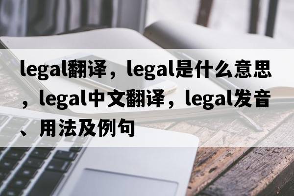 legal翻譯，legal是什么意思，legal中文翻譯，legal發(fā)音、用法及例句