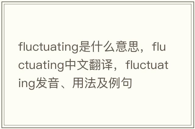 fluctuating是什么意思，fluctuating中文翻譯，fluctuating發(fā)音、用法及例句