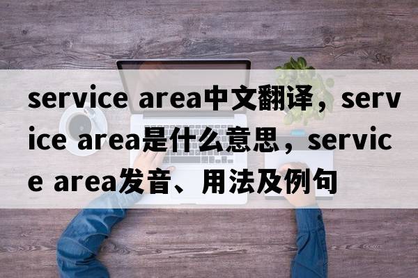 service area中文翻譯，service area是什么意思，service area發(fā)音、用法及例句