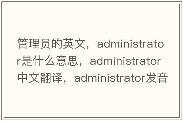 管理員的英文，administrator是什么意思，administrator中文翻譯，administrator發(fā)音、用法及例句