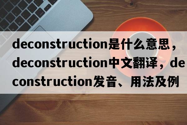 deconstruction是什么意思，deconstruction中文翻譯，deconstruction發(fā)音、用法及例句