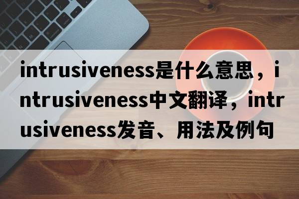 intrusiveness是什么意思，intrusiveness中文翻譯，intrusiveness發(fā)音、用法及例句