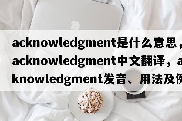 acknowledgment是什么意思，acknowledgment中文翻譯，acknowledgment發(fā)音、用法及例句