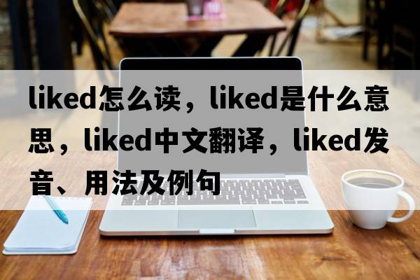liked怎么讀，liked是什么意思，liked中文翻譯，liked發(fā)音、用法及例句