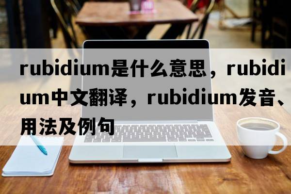 rubidium是什么意思，rubidium中文翻譯，rubidium發(fā)音、用法及例句
