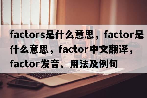 factors是什么意思，factor是什么意思，factor中文翻譯，factor發(fā)音、用法及例句