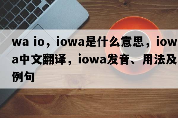 wa io，Iowa是什么意思，Iowa中文翻譯，Iowa發(fā)音、用法及例句