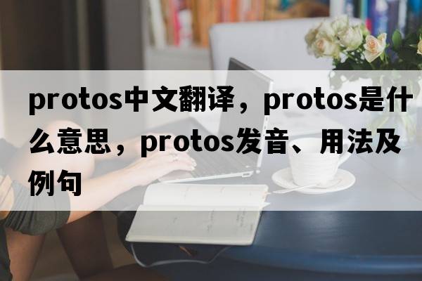 protos中文翻譯，protos是什么意思，protos發(fā)音、用法及例句
