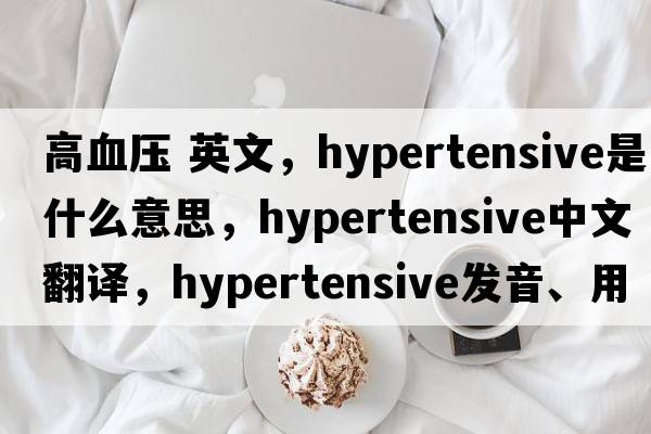 高血壓 英文，hypertensive是什么意思，hypertensive中文翻譯，hypertensive發(fā)音、用法及例句