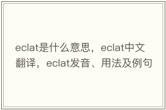 eclat是什么意思，eclat中文翻譯，eclat發(fā)音、用法及例句