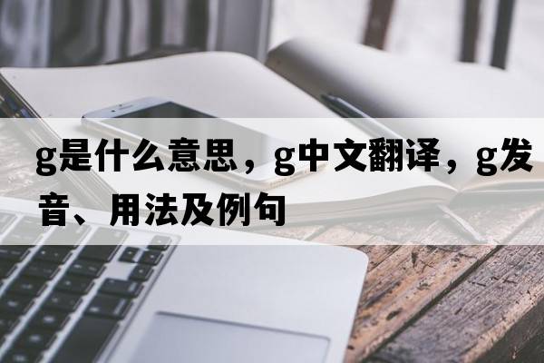 G是什么意思，G中文翻譯，G發(fā)音、用法及例句